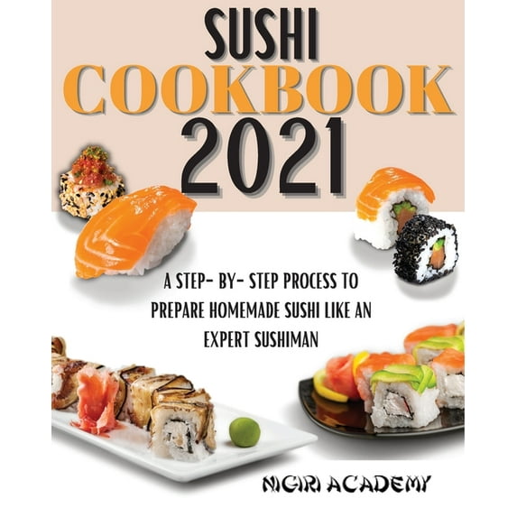 Sushi Cookbook 2021: A Step-By-Step Process To Prepare Homemade Sushi Like An Expert Sushiman, (Paperback)