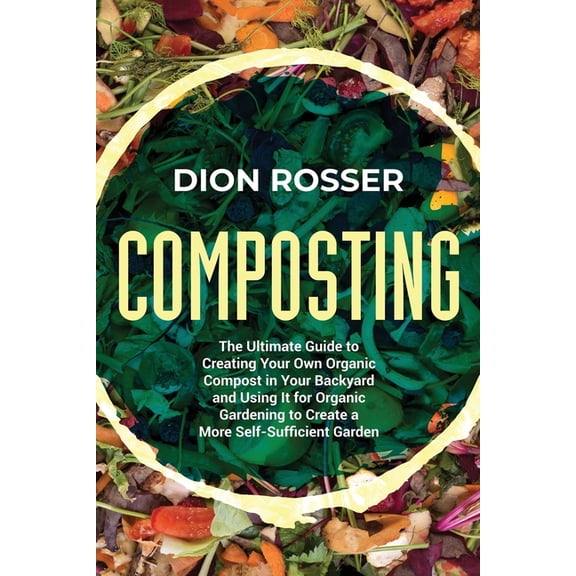 Sustainable Gardening: Composting: The Ultimate Guide to Creating Your Own Organic Compost in Your Backyard and Using It for Organic Gardening to Create a More Self-Sufficient Garden (Paperback)