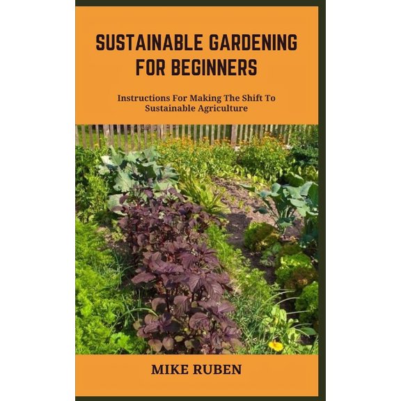 Sustainable Gardening for Beginners: Instructions For Making The Shift To Sustainable Agriculture