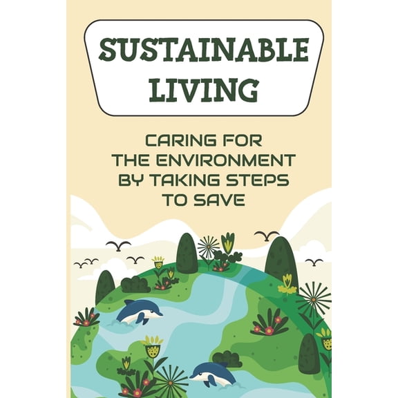Sustainable Living: Caring For The Environment By Taking Steps To Save: Living Green Ideas, (Paperback)