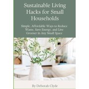 Sustainable Living Hacks for Small Households Simple, Affordable Ways to Reduce Waste, Save Energy, and Live Greener in, Paperback