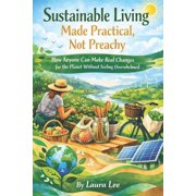 Sustainable Living Made Practical, Not Preachy How Anyone Can Make Real Changes for the Planet Without Feeling Overwhel, Paperback