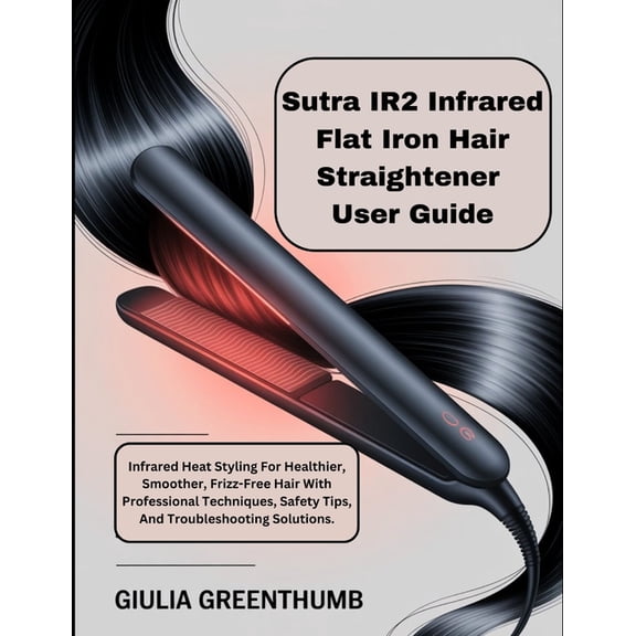 Sutra IR2 Infrared Flat Iron Hair Straightener User Guide: Infrared Heat Styling For Healthier, Smoother, Frizz-Free Hai, (Paperback)