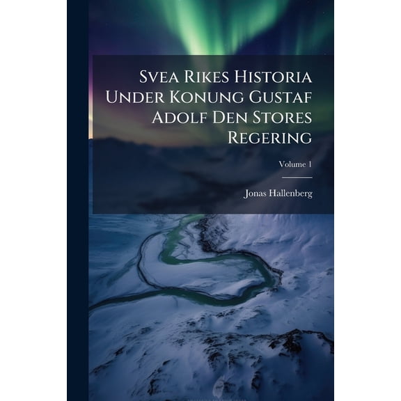 Svea Rikes Historia Under Konung Gustaf Adolf Den Stores Regering; Volume 1 (Paperback)