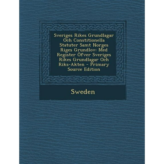 Sveriges Rikes Grundlagar Och Constitionella Statuter Samt Norges Riges Grundlov : Med Register Ofver Sveriges Rikes Grundlagar Och Riks-Akten (Paperback)