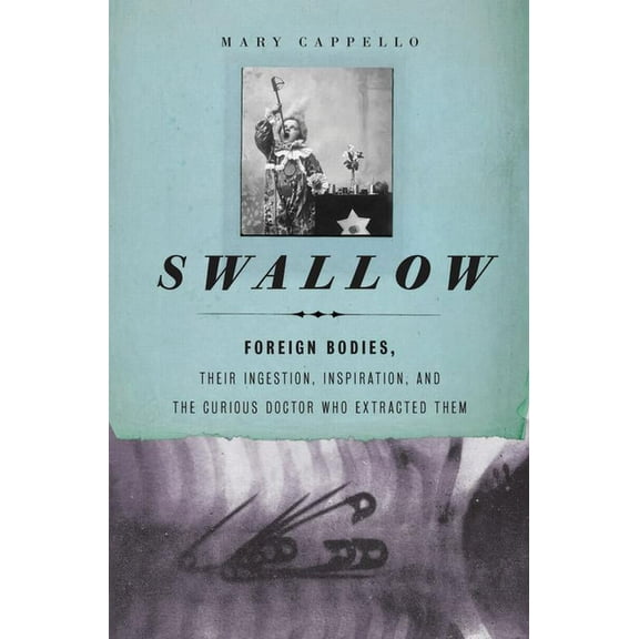 Swallow: Foreign Bodies, Their Ingestion, Inspiration, and the Curious Doctor Who Extracted Them, (Paperback)