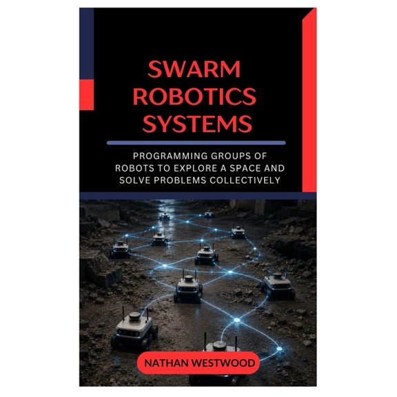 Swarm Robotics Systems: Programming Groups of Robots to Explore a Space and Solve Problems Collectively, (Paperback)