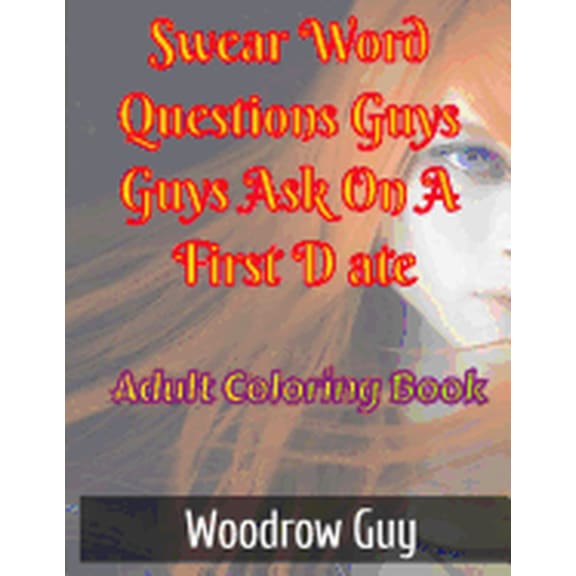 Swear Word Questions Guys Ask On A First Date: Adult Coloring Book OfFirst Date Swear Words Paperback 1537380370 9781537380377 Woodrow Guy