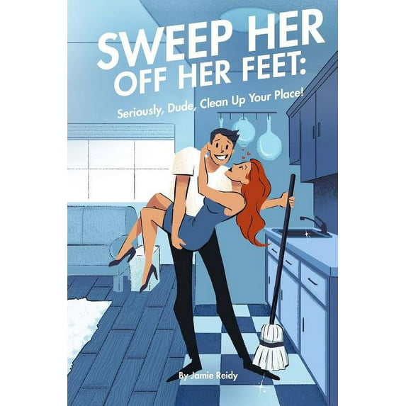 Sweep Her Off Her Feet: Seriously, Dude, Clean Up Your Place! (Paperback)