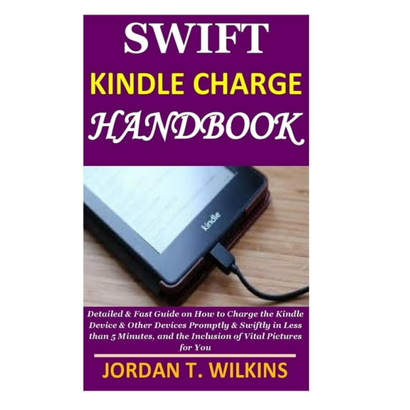 Swift Kindle Charge Handbook: Detailed & Fast Guide on How to Charge the Kindle Device & Other Devices Promptly & Swiftly in Less than 5 Minutes, and the Inclusion of Vital Pictures for You (Paperback