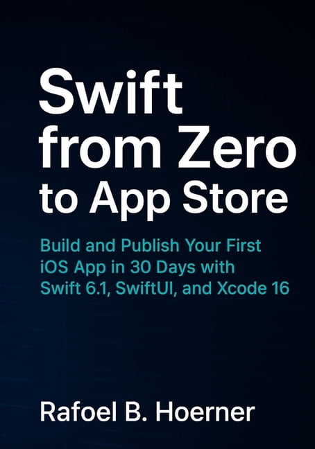 Swift from Zero to App Store: Build and Publish Your First iOS App in 30 Days with Swift 6.1, SwiftUI, and Xcode 16, (Paperback)