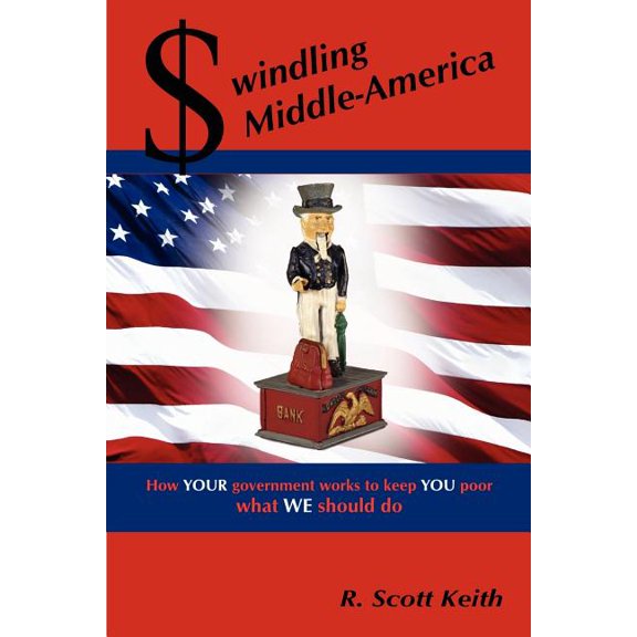 Swindling Middle-america : How Your Government Works to Keep You Poor - What We Should Do
