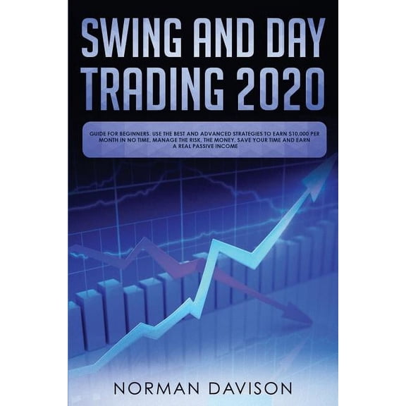 Swing and Day Trading 2020: Guide for Beginners. Use the Best and Advanced Strategies to Earn $10,000 per Month in no Time, Manage The Risk, The Money, Save your Time and Earn a Real Passive Income (P