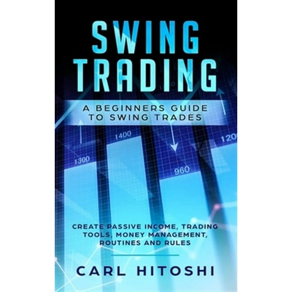 Swing Trading: A Beginners Guide to Swing Trades - Create Passive Income, Trading Tools, Money Management, Routines and Rules: Learn How to Become a Successful Trader For A Living (Paperback)