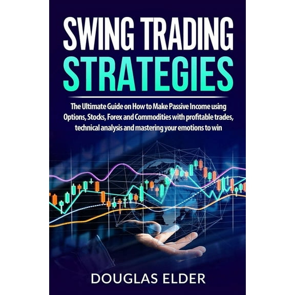 Swing Trading Strategies: The Ultimate Guide on How to Make Passive Income using Options, Stocks, Forex and Commodities with profitable trades, technical analysis and mastering your emotions to win (P