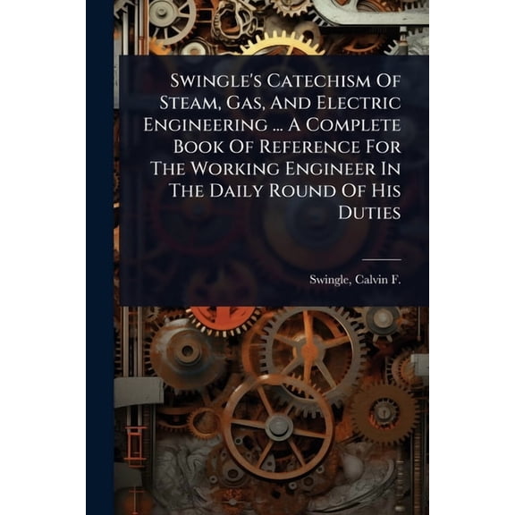 Swingle's Catechism Of Steam, Gas, And Electric Engineering ... A Complete Book Of Reference For The Working Engineer In, (Paperback)
