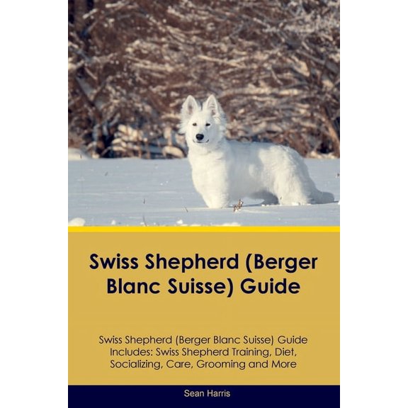 Swiss Shepherd (Berger Blanc Suisse) Guide Swiss Shepherd Guide Includes: Swiss Shepherd Training, Diet, Socializing, Ca, (Paperback)