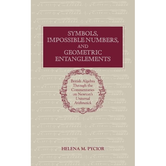 Symbols, Impossible Numbers, and Geometric Entanglements: British Algebra Through the Commentaries on Newton's Universal, (Hardcover)