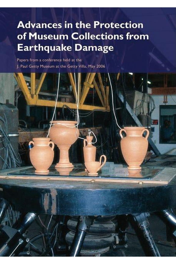 Symposium Proceedings: Advances in the Protection of Museum Collections from Earthquake Damage : Papers from a Conference Held at the J. Paul Getty Museum, May 2006 (Paperback)