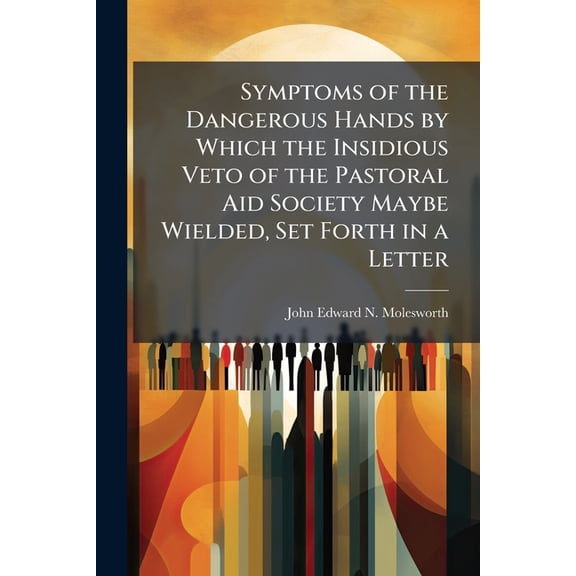 Symptoms of the Dangerous Hands by Which the Insidious Veto of the Pastoral Aid Society Maybe Wielded, Set Forth in a Letter Paperback