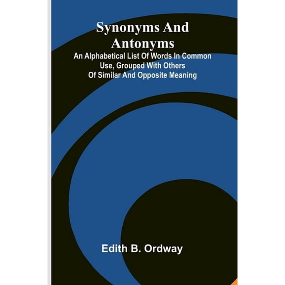 Synonyms And Antonyms: An Alphabetical List Of Words In Common Use, Grouped With Others Of Similar And Opposite Meaning, (Paperback)
