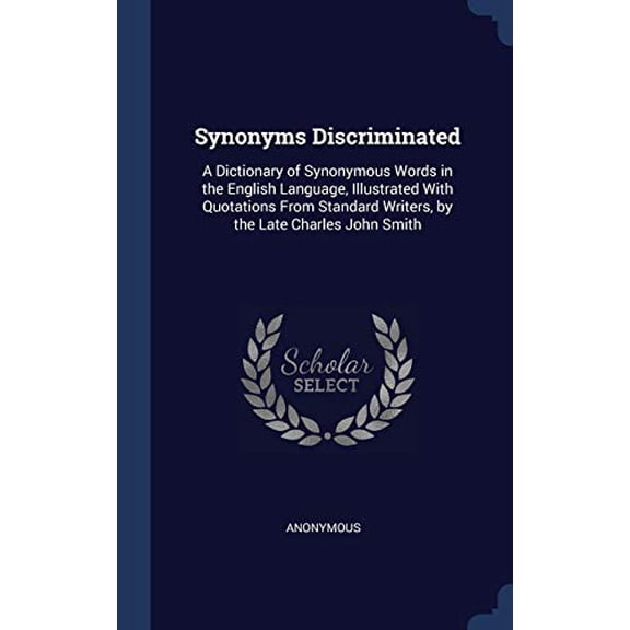 Synonyms Discriminated: A Dictionary Of Synonymous Words In The English Language, Illustrated With Quotations From Standard Writers, By The Late Charles John Smith