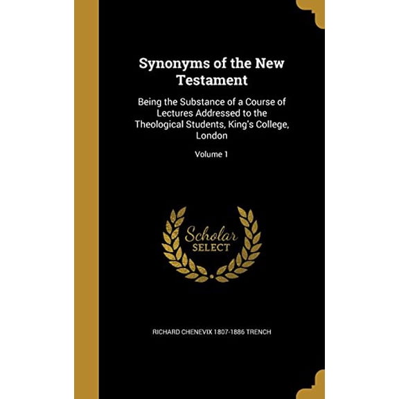 Synonyms of the New Testament: Being the Substance of a Course of Lectures Addressed to the Theological Students, Kings College, London; Volume 1 Hardcover 1374024767 9781374024762 Richard Chenevix