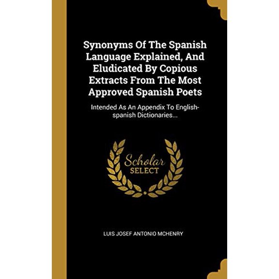 Synonyms Of The Spanish Language Explained, And Eludicated By Copious Extracts From The Most Approved Spanish Poets: Intended As An Appendix To English-spanish Dictionaries. Spanish Edi 0341452785