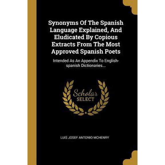Synonyms Of The Spanish Language Explained, And Eludicated By Copious Extracts From The Most Approved Spanish Poets: Intended As An Appendix To Englis Paperback