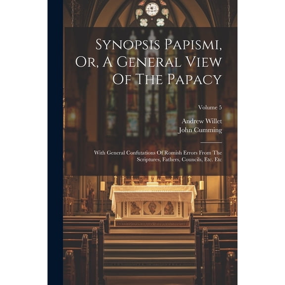 Synopsis Papismi, Or, A General View Of The Papacy : With General Confutations Of Romish Errors From The Scriptures, Fathers, Councils, Etc. Etc; Volume 5 (Paperback)