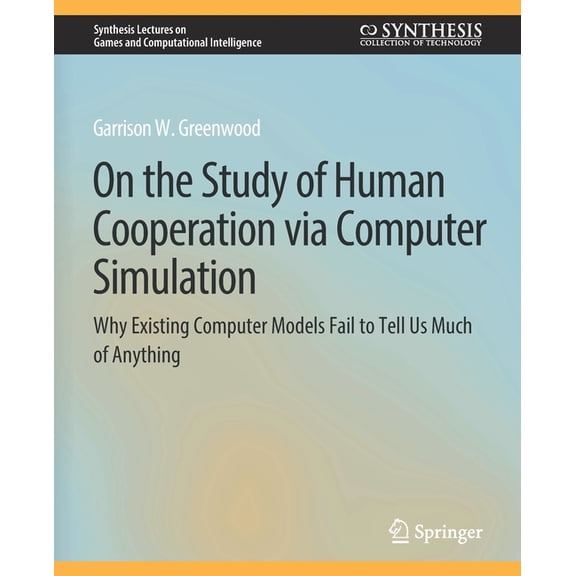Synthesis Lectures on Games and Computat On the Study of Human Cooperation Via Computer Simulation: Why Existing Computer Models Fail to Tell Us Much of Anything, (Paperback)