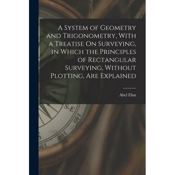 A System of Geometry and Trigonometry, With a Treatise On Surveying, in Which the Principles of Rectangular Surveying, Without Plotting, Are Explained (Paperback)