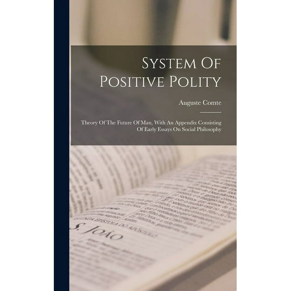 System Of Positive Polity: Theory Of The Future Of Man, With An Appendix Consisting Of Early Essays On Social Philosophy (Hardcover)
