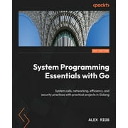 System Programming Essentials with Go System calls, networking, efficiency, and security practices with practical proje, Paperback