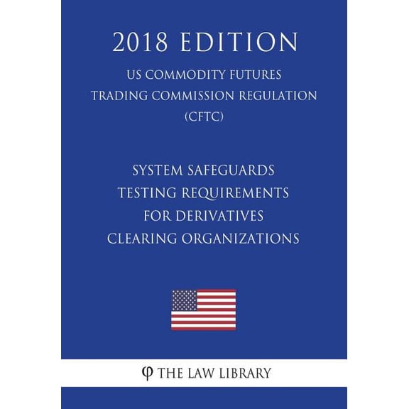 System Safeguards Testing Requirements for Derivatives Clearing Organizations (US Commodity Futures Trading Commission Regulation) (CFTC) (2018 Edition) (Paperback)