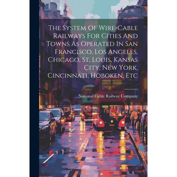 The System Of Wire-cable Railways For Cities And Towns As Operated In San Francisco, Los Angeles, Chicago, St. Louis, Kansas City, New York, Cincinnati, Hoboken, Etc (Paperback)