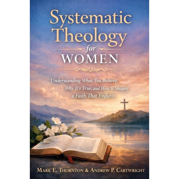 Systematic Theology for Women: Understanding What You Believe, Why It's True, and How It Shapes a Faith That Endure, (Paperback)