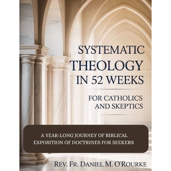 Systematic Theology in 52 Weeks for Catholics and Skeptics: A Year-Long Journey of Biblical Exposition Of Doctrines for , (Paperback)
