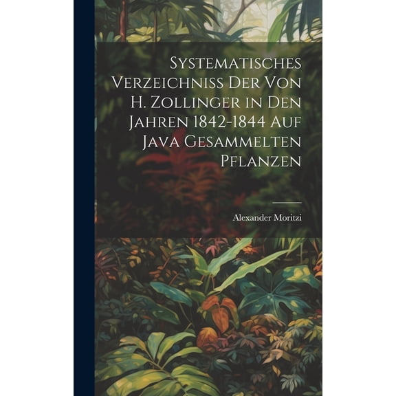Systematisches Verzeichniss Der Von H. Zollinger in Den Jahren 1842-1844 Auf Java Gesammelten Pflanzen (Hardcover)
