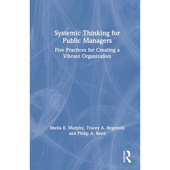 Systemic Thinking for Public Managers: Five Practices for Creating a Vibrant Organization, (Hardcover)
