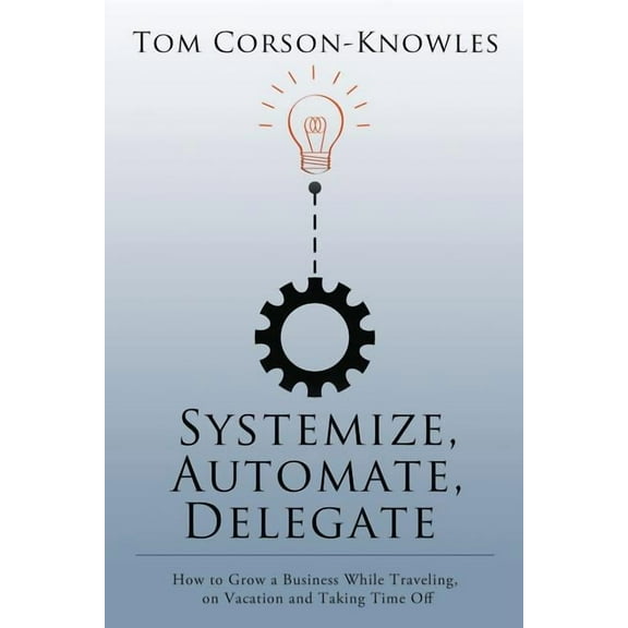 Systemize, Automate, Delegate: How to Grow a Business While Traveling, on Vacation and Taking Time Off, (Paperback)