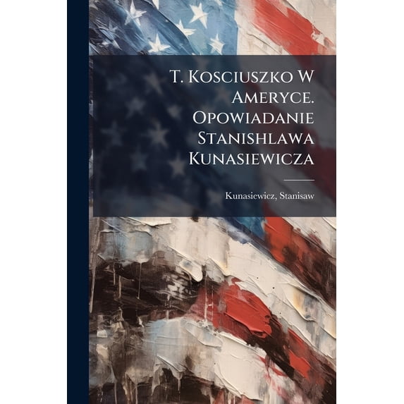 T. Kosciuszko W Ameryce. Opowiadanie Stanishlawa Kunasiewicza (Paperback)