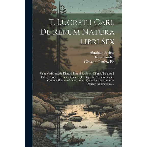 T. Lucretii Cari, De Rerum Natura Libri Sex: Cum Notis Integris Dionysii Lambini, Oberti Gifanii, Tanaquilli Fabri, Thom Creech, Et Selectis Jo. Baptist Pii, Aliorumque, Curante Sigeberto Havercampo