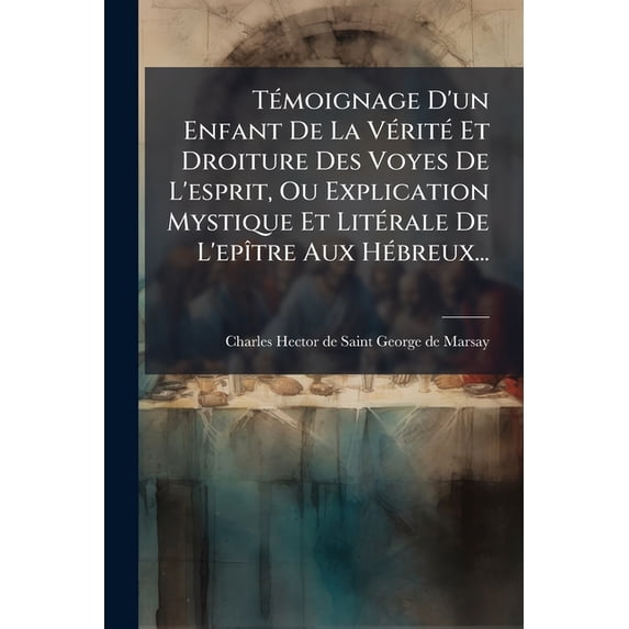 Témoignage D'un Enfant De La Vérité Et Droiture Des Voyes De L'esprit, Ou Explication Mystique Et Litérale De L'epître Aux Hébreux... (Paperback)