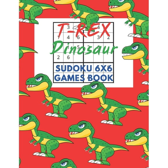 T-Rex Dinosaur Sudoku 6x6 Games Book: Sudoku 6x6 Paper Game for Kids, Activity Book to play, for Children, Family For Road Trips, Vacation, Holiday, Traveling, Camping, School, Home.Play in the rainy