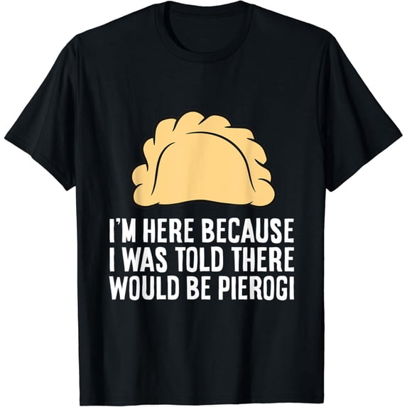 T-SHIRT I'm Here Because I Was Told There Would Be Pierogi T-Shirt mens t shirt,black,women,funny,misfits,men,journey