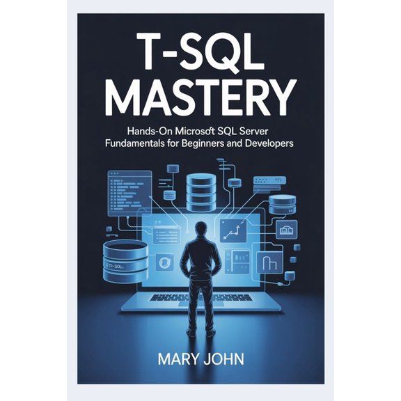T-SQL Mastery: Hands-On Microsoft SQL Server Fundamentals for Beginners and Developers, (Paperback)