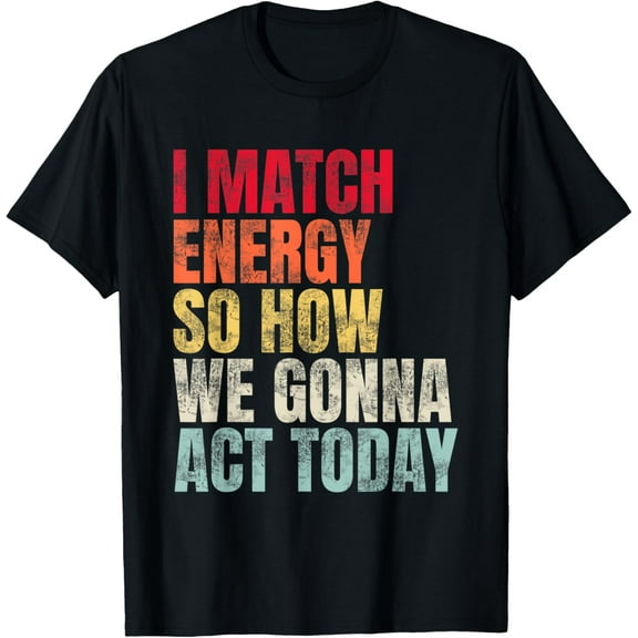 T-Shirt I Match Energy So How We Gonna Act Today Men women T-shirt black, gift. Sizes: S, M,L, XL, 2XL, 3XL, 4XL