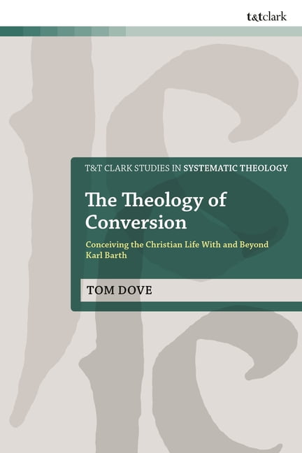 T&t Clark Studies in Systematic Theology The Theology of Conversion: Conceiving the Christian Life with and Beyond Karl Barth, (Hardcover)
