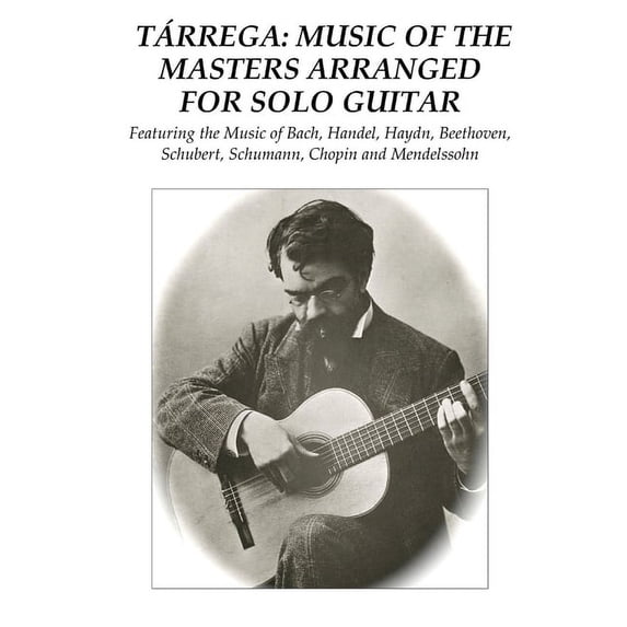 Tárrega: Music of the Masters Arranged for Solo Guitar: Featuring the Music of Bach, Handel, Haydn, Beethoven, Schubert,, (Paperback)